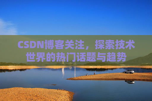 CSDN博客关注，探索技术世界的热门话题与趋势